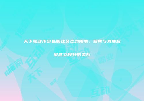 天下霸业传奇私服社交互动指南：如何与其他玩家建立良好的关系