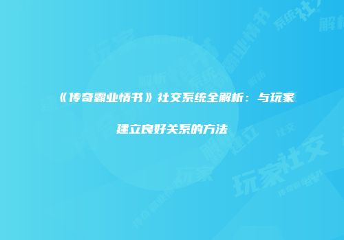 《传奇霸业情书》社交系统全解析：与玩家建立良好关系的方法