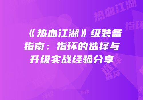 《热血江湖》级装备指南：指环的选择与升级实战经验分享