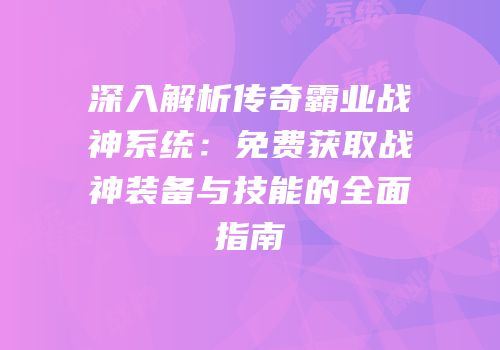 深入解析传奇霸业战神系统:免费获取战神装备与技能的全面指南