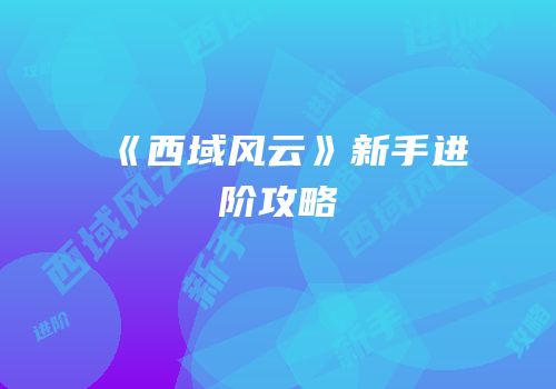 《西域风云》新手进阶攻略