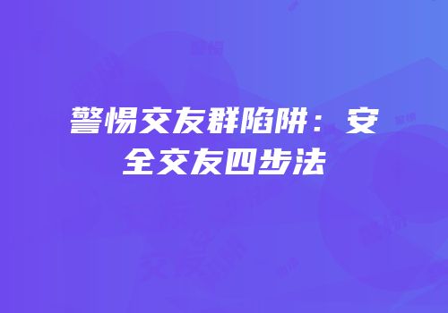 警惕交友群陷阱：安全交友四步法