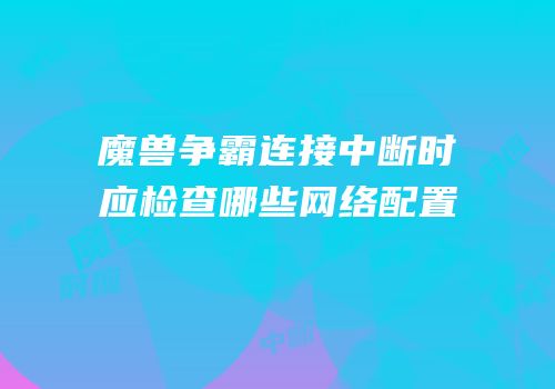 魔兽争霸连接中断时应检查哪些网络配置