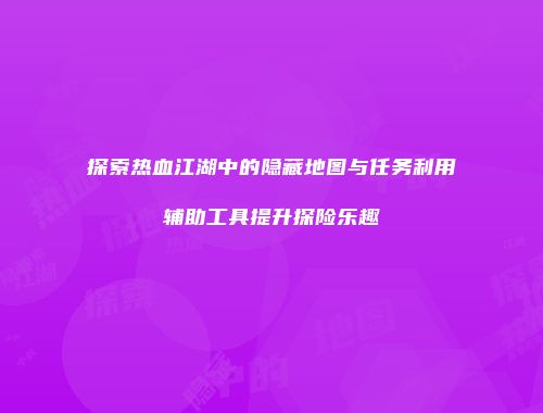 探索热血江湖中的隐藏地图与任务利用辅助工具提升探险乐趣