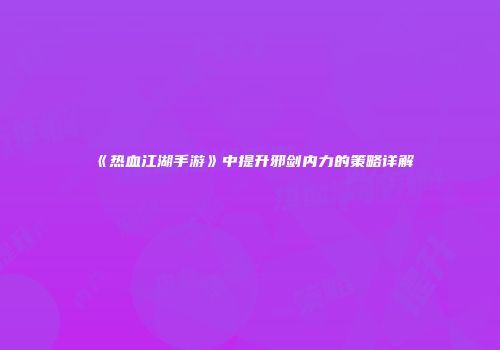《热血江湖手游》中提升邪剑内力的策略详解