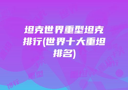 坦克世界重型坦克排行(世界十大重坦排名)