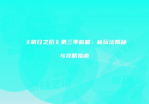 《明日之后》第三季前瞻：新玩法揭秘与攻略指南