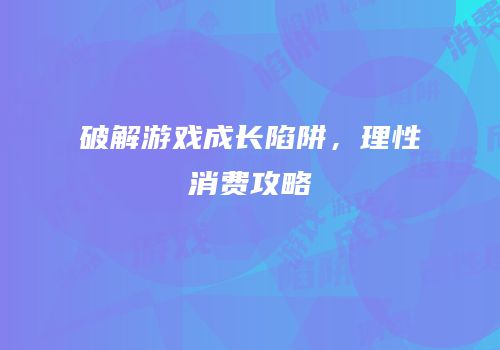 破解游戏成长陷阱，理性消费攻略