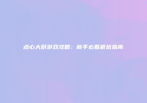 点心大厨游戏攻略：新手必看避坑指南