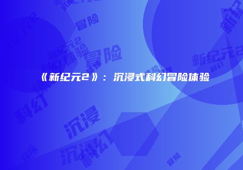 《新纪元2》：沉浸式科幻冒险体验