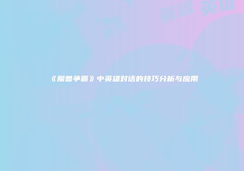 《魔兽争霸》中英雄对话的技巧分析与应用