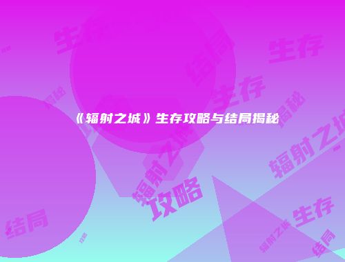 《辐射之城》生存攻略与结局揭秘