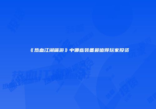 《热血江湖端游》中哪些装备最值得玩家投资