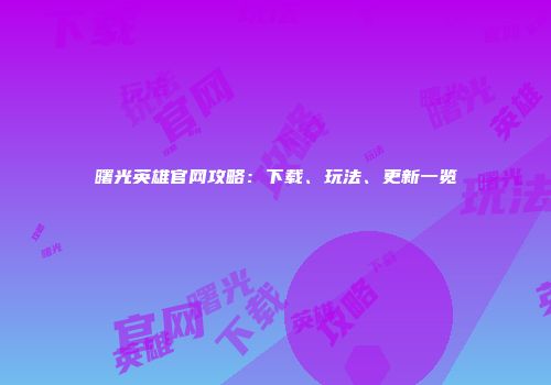 曙光英雄官网攻略：下载、玩法、更新一览