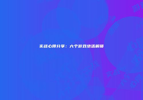 实战心得分享：六个游戏绝活解锁