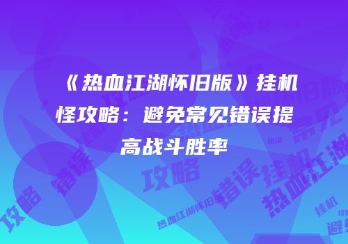 《热血江湖怀旧版》挂机怪攻略:避免常见错误提高战斗胜率