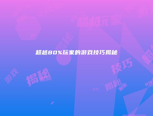 超越80%玩家的游戏技巧揭秘
