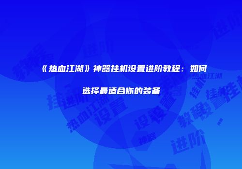 《热血江湖》神器挂机设置进阶教程：如何选择最适合你的装备