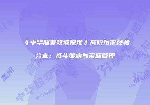 《中华超变攻城掠地》高阶玩家经验分享：战斗策略与资源管理