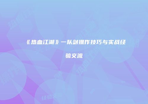 《热血江湖》一队剑操作技巧与实战经验交流