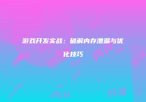 游戏开发实战：破解内存泄漏与优化技巧