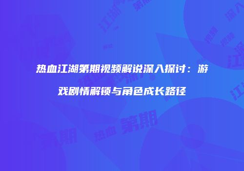 热血江湖第期视频解说深入探讨：游戏剧情解锁与角色成长路径