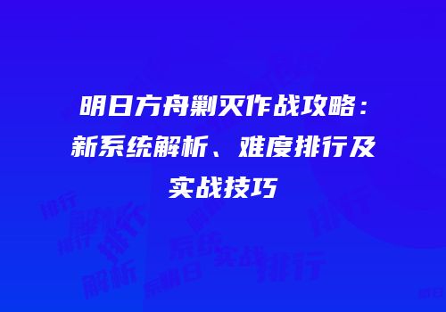 明日方舟剿灭作战攻略：新系统解析、难度排行及实战技巧