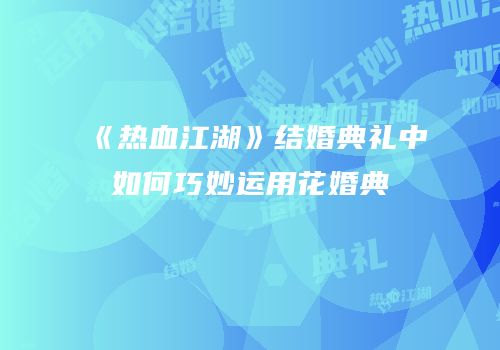 《热血江湖》结婚典礼中如何巧妙运用花婚典