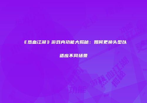 《热血江湖》游戏内功能大揭秘:如何更换头型以适应不同场景