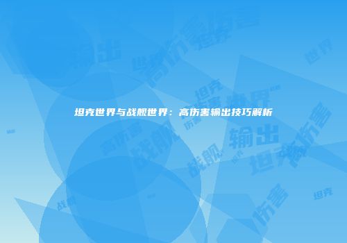 坦克世界与战舰世界：高伤害输出技巧解析