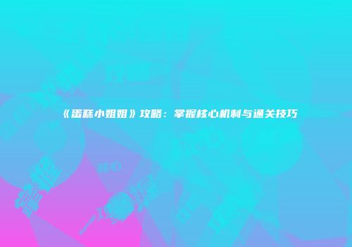 《蛋糕小姐姐》攻略：掌握核心机制与通关技巧