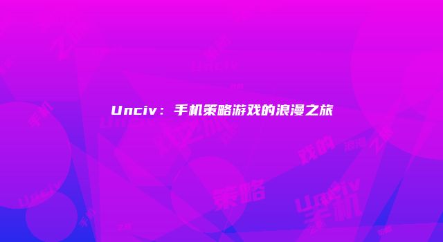 Unciv：手机策略游戏的浪漫之旅