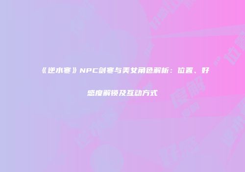 《逆水寒》NPC剑寒与美女角色解析：位置、好感度解锁及互动方式