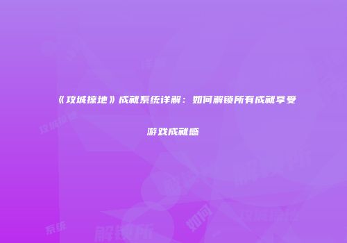 《攻城掠地》成就系统详解：如何解锁所有成就享受游戏成就感