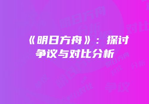《明日方舟》：探讨争议与对比分析