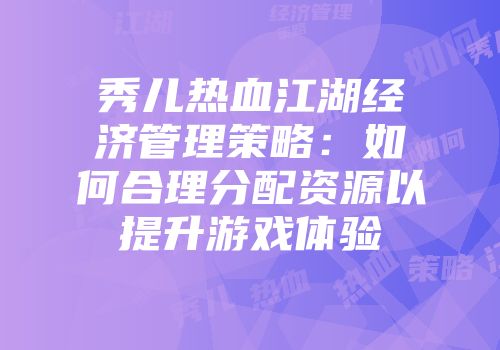 秀儿热血江湖经济管理策略：如何合理分配资源以提升游戏体验