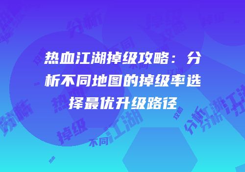 热血江湖掉级攻略：分析不同地图的掉级率选择最优升级路径