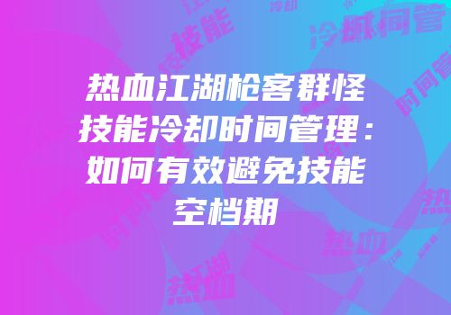 热血江湖枪客群怪技能冷却时间管理：如何有效避免技能空档期