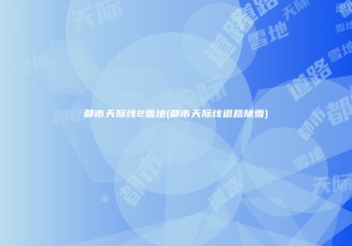 都市天际线2雪地(都市天际线道路除雪)
