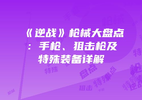 《逆战》枪械大盘点：手枪、狙击枪及特殊装备详解