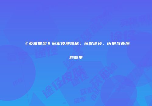 《英雄联盟》冠军皮肤揭秘：获取途径、历史与背后的故事