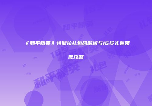 《和平精英》特斯拉礼包码解析与16岁礼包领取攻略