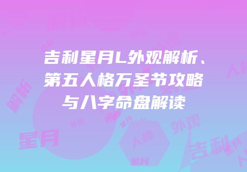 吉利星月L外观解析、第五人格万圣节攻略与八字命盘解读