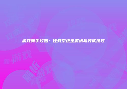 游戏新手攻略：任务系统全解析与养成技巧