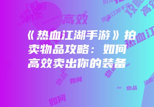 《热血江湖手游》拍卖物品攻略：如何高效卖出你的装备