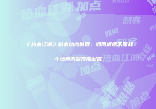 《热血江湖》刺客加点教程：如何根据不同战斗场景调整技能配置