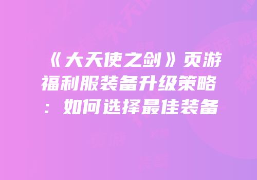 《大天使之剑》页游福利服装备升级策略：如何选择最佳装备