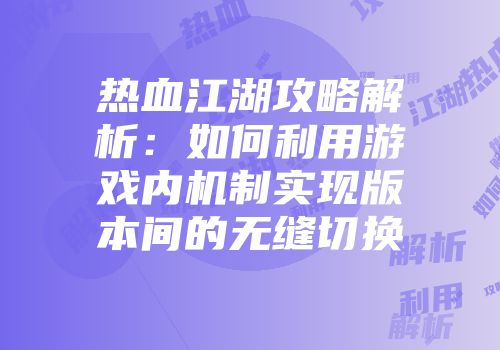 热血江湖攻略解析：如何利用游戏内机制实现版本间的无缝切换