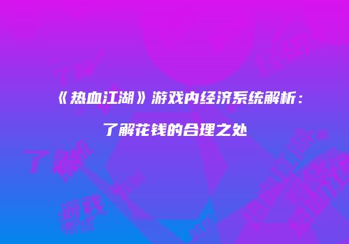 《热血江湖》游戏内经济系统解析：了解花钱的合理之处