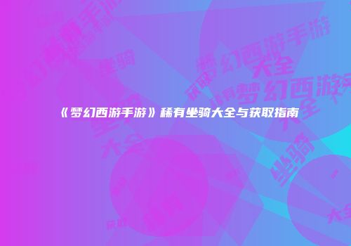 《梦幻西游手游》稀有坐骑大全与获取指南